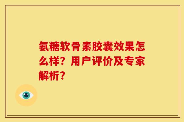 氨糖软骨素胶囊效果怎么样?用户评价及专家解析? 氨糖软骨素胶囊效果怎么样?用户评价及专家解析?