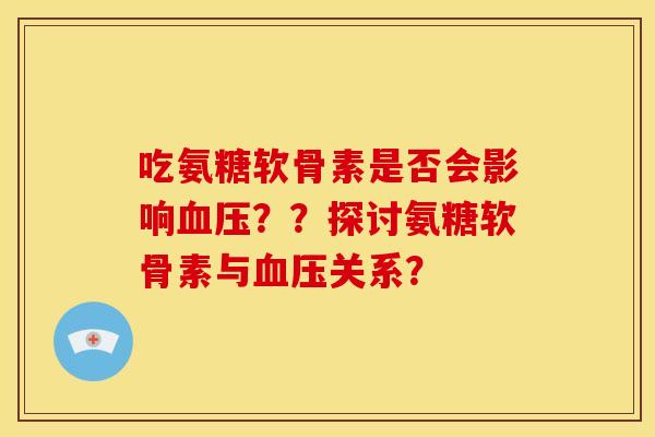 吃氨糖软骨素是否会影响??探讨氨糖软骨素与关系? 吃氨糖软骨素是否会影响??探讨氨糖软骨素与关系?