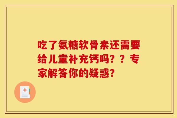 吃了氨糖软骨素还需要给儿童补充钙吗??专家解答你的疑惑? 吃了氨糖软骨素还需要给儿童补充钙吗??专家解答你的疑惑?