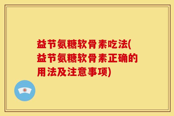 益节氨糖软骨素吃法(益节氨糖软骨素正确的用法及注意事项)