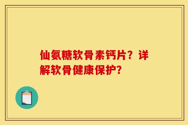 仙氨糖软骨素钙片？详解软骨健康保护？