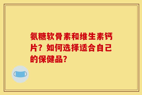 氨糖软骨素和维生素钙片？如何选择适合自己的保健品？