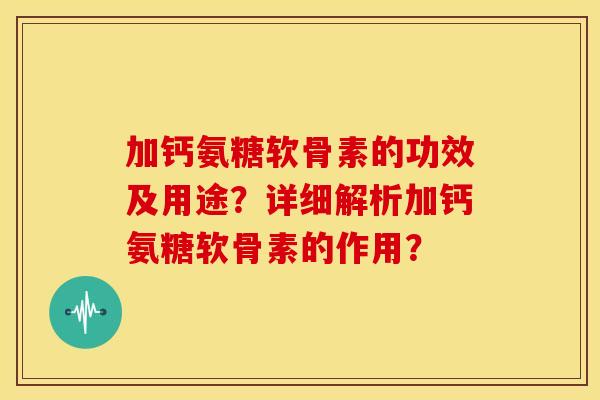 加钙氨糖软骨素的功效及用途？详细解析加钙氨糖软骨素的作用？