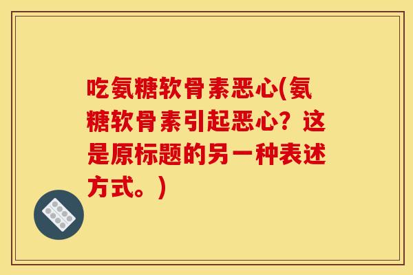吃氨糖软骨素恶心(氨糖软骨素引起恶心？这是原标题的另一种表述方式。)