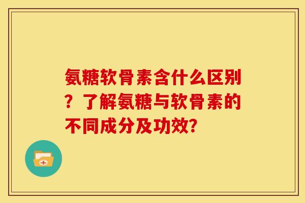 氨糖软骨素含什么区别?了解氨糖与软骨素的不同成分及功效? 氨糖软骨素含什么区别?了解氨糖与软骨素的不同成分及功效?