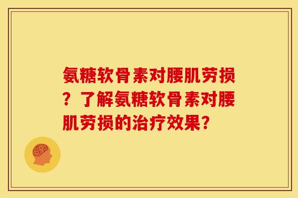 氨糖软骨素对腰肌劳损?了解氨糖软骨素对腰肌劳损的效果? 氨糖软骨素对腰肌劳损?了解氨糖软骨素对腰肌劳损的效果?