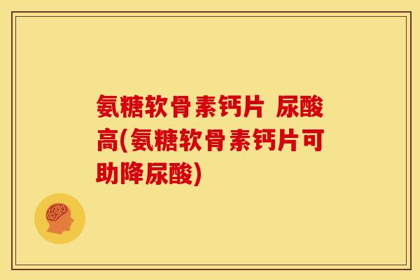 氨糖软骨素钙片 尿酸高(氨糖软骨素钙片可助降尿酸)