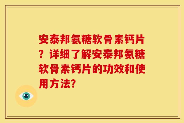 安泰邦氨糖软骨素钙片?详细了解安泰邦氨糖软骨素钙片的功效和使用方法? 安泰邦氨糖软骨素钙片?详细了解安泰邦氨糖软骨素钙片的功效和使用方法?