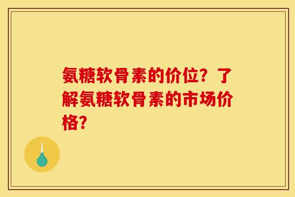 氨糖软骨素的价位?了解氨糖软骨素的市场价格? 氨糖软骨素的价位?了解氨糖软骨素的市场价格?
