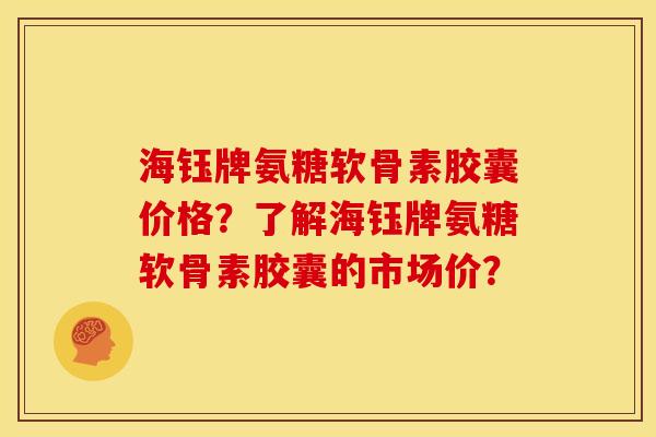 海钰牌氨糖软骨素胶囊价格？了解海钰牌氨糖软骨素胶囊的市场价？