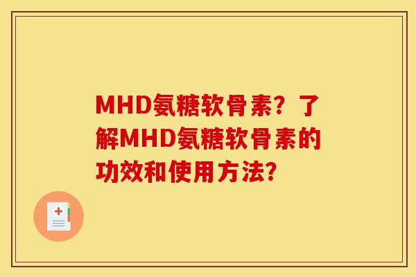 MHD氨糖软骨素?了解MHD氨糖软骨素的功效和使用方法? MHD氨糖软骨素?了解MHD氨糖软骨素的功效和使用方法?