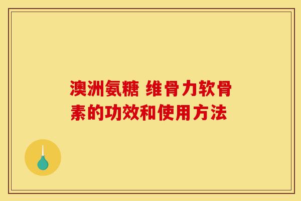 澳洲氨糖 维骨力软骨素的功效和使用方法