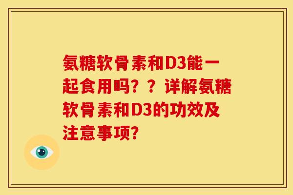 氨糖软骨素和D3能一起食用吗??详解氨糖软骨素和D3的功效及注意事项? 氨糖软骨素和D3能一起食用吗??详解氨糖软骨素和D3的功效及注意事项?