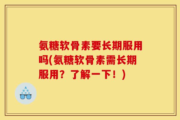 氨糖软骨素要长期服用吗(氨糖软骨素需长期服用？了解一下！)