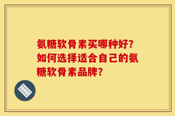 氨糖软骨素买哪种好?如何选择适合自己的氨糖软骨素品牌? 氨糖软骨素买哪种好?如何选择适合自己的氨糖软骨素品牌?