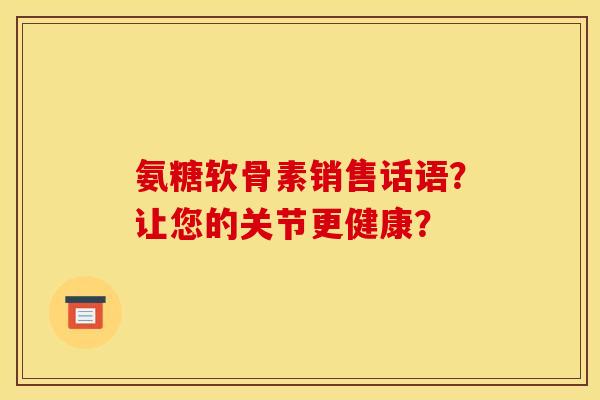 氨糖软骨素销售话语?让您的关节更健康? 氨糖软骨素销售话语?让您的关节更健康?