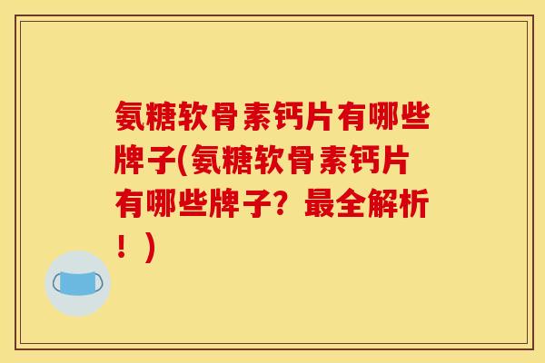 氨糖软骨素钙片有哪些牌子(氨糖软骨素钙片有哪些牌子？全解析！)