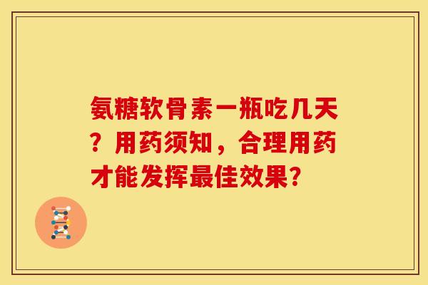 氨糖软骨素一瓶吃几天?用药须知,合理用药才能发挥佳效果? 氨糖软骨素一瓶吃几天?用药须知,合理用药才能发挥佳效果?