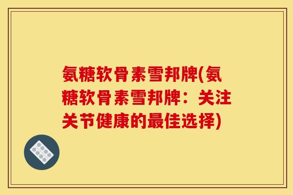 氨糖软骨素雪邦牌(氨糖软骨素雪邦牌:关注关节健康的佳选择) 氨糖软骨素雪邦牌(氨糖软骨素雪邦牌:关注关节健康的佳选择)