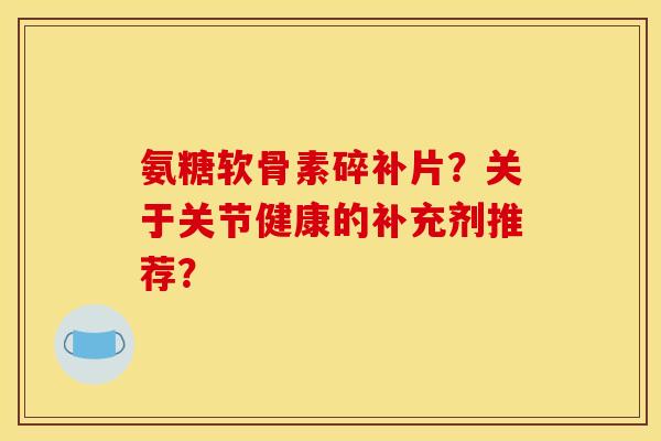氨糖软骨素碎补片?关于关节健康的补充剂推荐? 氨糖软骨素碎补片?关于关节健康的补充剂推荐?