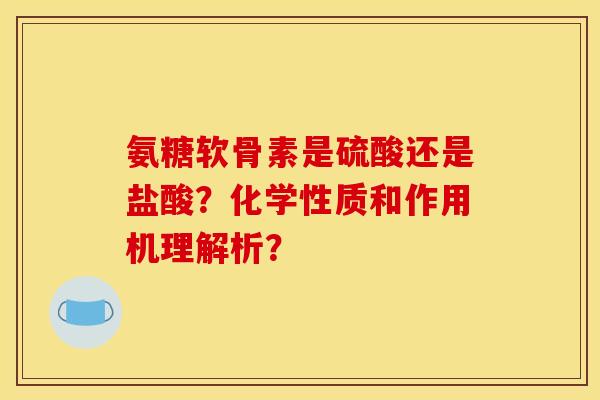 氨糖软骨素是硫酸还是盐酸?化学性质和作用机理解析? 氨糖软骨素是硫酸还是盐酸?化学性质和作用机理解析?