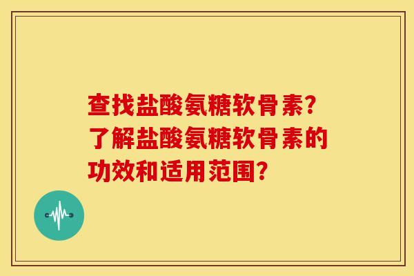 查找盐酸氨糖软骨素?了解盐酸氨糖软骨素的功效和适用范围? 查找盐酸氨糖软骨素?了解盐酸氨糖软骨素的功效和适用范围?