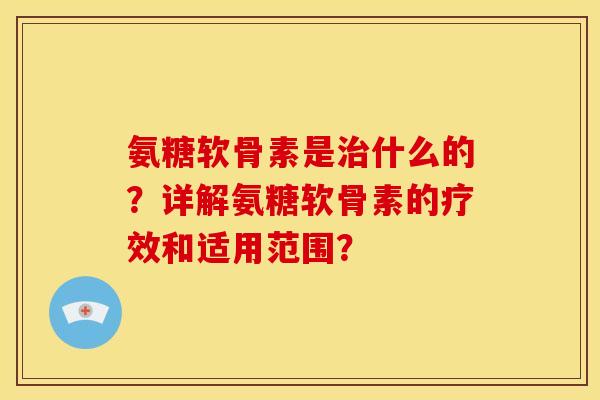 氨糖软骨素是什么的？详解氨糖软骨素的疗效和适用范围？