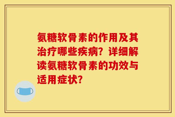 氨糖软骨素的作用及其哪些？详细解读氨糖软骨素的功效与适用症状？