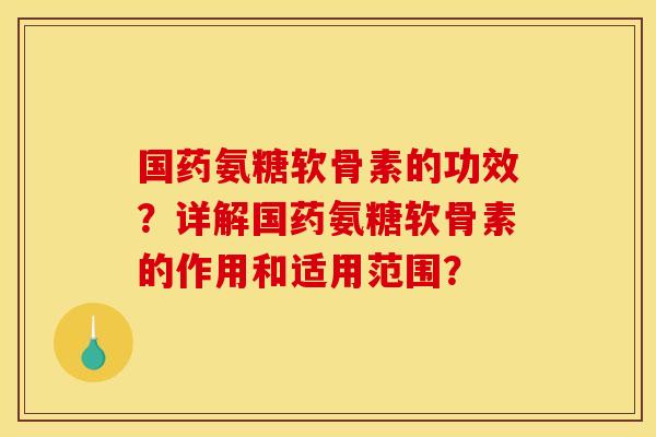 国药氨糖软骨素的功效?详解国药氨糖软骨素的作用和适用范围? 国药氨糖软骨素的功效?详解国药氨糖软骨素的作用和适用范围?