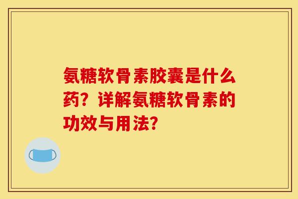 氨糖软骨素胶囊是什么药？详解氨糖软骨素的功效与用法？