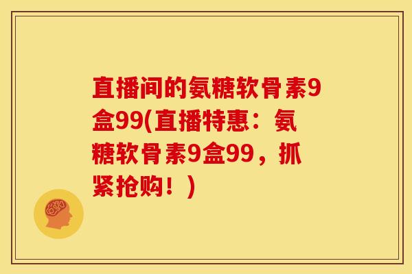 直播间的氨糖软骨素9盒99(直播特惠:氨糖软骨素9盒99,抓紧抢购!) 直播间的氨糖软骨素9盒99(直播特惠:氨糖软骨素9盒99,抓紧抢购!)