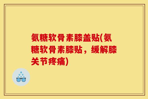 氨糖软骨素膝盖贴(氨糖软骨素膝贴，缓解膝关节)