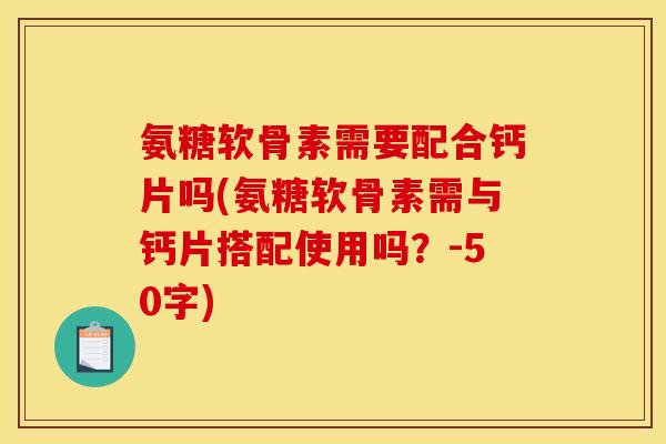 氨糖软骨素需要配合钙片吗(氨糖软骨素需与钙片搭配使用吗？-50字)