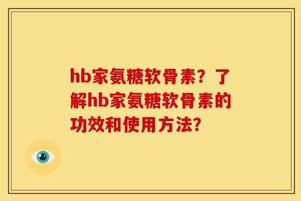 hb家氨糖软骨素?了解hb家氨糖软骨素的功效和使用方法? hb家氨糖软骨素?了解hb家氨糖软骨素的功效和使用方法?