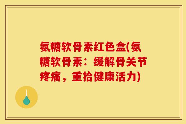氨糖软骨素红色盒(氨糖软骨素:缓解骨关节,重拾健康活力) 氨糖软骨素红色盒(氨糖软骨素:缓解骨关节,重拾健康活力)