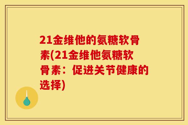 21金维他的氨糖软骨素(21金维他氨糖软骨素:促进关节健康的选择) 21金维他的氨糖软骨素(21金维他氨糖软骨素:促进关节健康的选择)