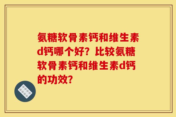 氨糖软骨素钙和维生素d钙哪个好?比较氨糖软骨素钙和维生素d钙的功效? 氨糖软骨素钙和维生素d钙哪个好?比较氨糖软骨素钙和维生素d钙的功效?