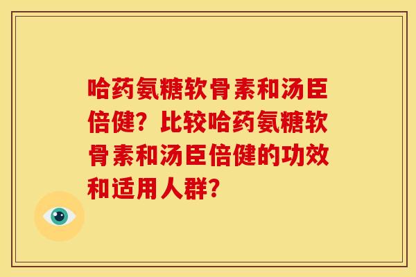 哈药氨糖软骨素和汤臣倍健?比较哈药氨糖软骨素和汤臣倍健的功效和适用人群? 哈药氨糖软骨素和汤臣倍健?比较哈药氨糖软骨素和汤臣倍健的功效和适用人群?