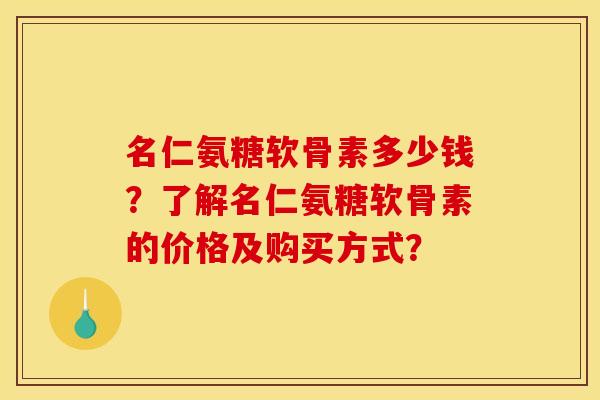 名仁氨糖软骨素多少钱?了解名仁氨糖软骨素的价格及购买方式? 名仁氨糖软骨素多少钱?了解名仁氨糖软骨素的价格及购买方式?