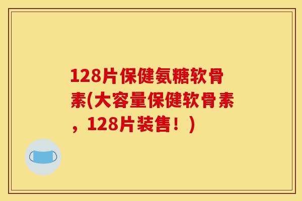 128片保健氨糖软骨素(大容量保健软骨素，128片装售！)