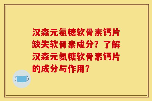 汉森元氨糖软骨素钙片缺失软骨素成分？了解汉森元氨糖软骨素钙片的成分与作用？