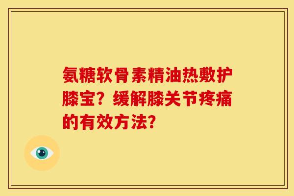 氨糖软骨素精油热敷护膝宝？缓解膝关节的有效方法？