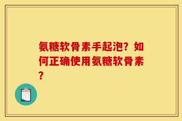 氨糖软骨素手起泡?如何正确使用氨糖软骨素? 氨糖软骨素手起泡?如何正确使用氨糖软骨素?