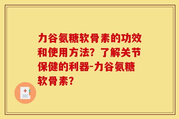 力谷氨糖软骨素的功效和使用方法?了解关节保健的利器-力谷氨糖软骨素? 力谷氨糖软骨素的功效和使用方法?了解关节保健的利器-力谷氨糖软骨素?