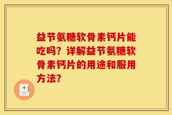 益节氨糖软骨素钙片能吃吗？详解益节氨糖软骨素钙片的用途和服用方法？
