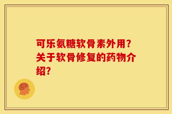 可乐氨糖软骨素外用?关于软骨修复的介绍? 可乐氨糖软骨素外用?关于软骨修复的介绍?