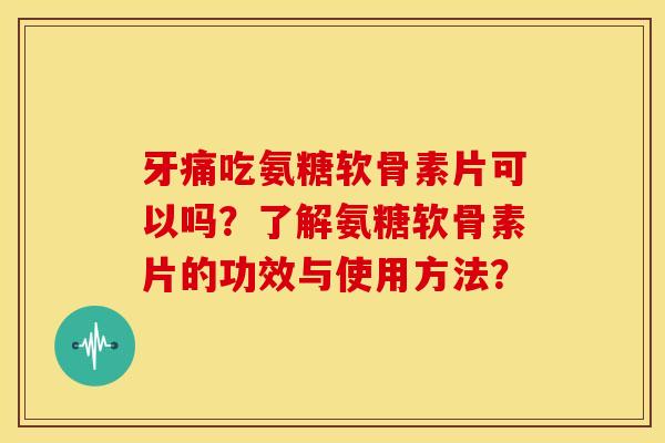 牙痛吃氨糖软骨素片可以吗？了解氨糖软骨素片的功效与使用方法？