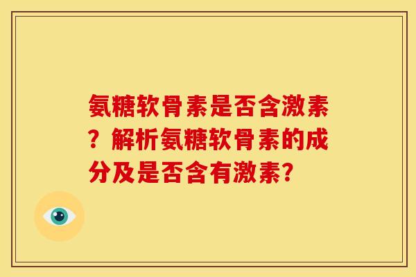 氨糖软骨素是否含激素?解析氨糖软骨素的成分及是否含有激素? 氨糖软骨素是否含激素?解析氨糖软骨素的成分及是否含有激素?