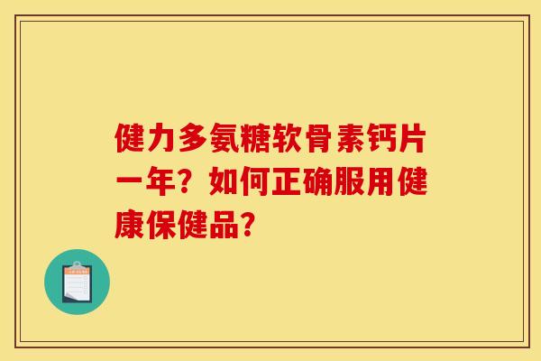 健力多氨糖软骨素钙片一年？如何正确服用健康保健品？