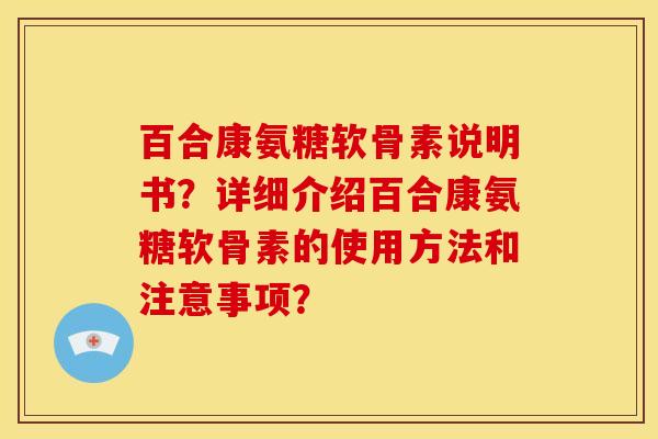 百合康氨糖软骨素说明书?详细介绍百合康氨糖软骨素的使用方法和注意事项? 百合康氨糖软骨素说明书?详细介绍百合康氨糖软骨素的使用方法和注意事项?